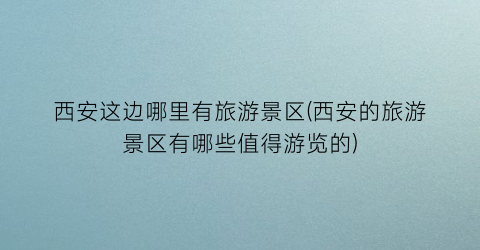 西安这边哪里有旅游景区(西安的旅游景区有哪些值得游览的)