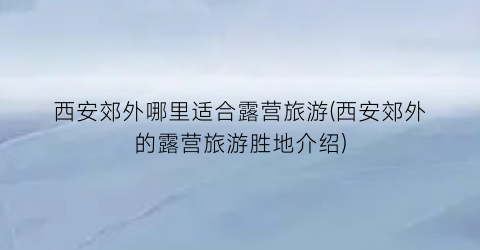 西安郊外哪里适合露营旅游(西安郊外的露营旅游胜地介绍)