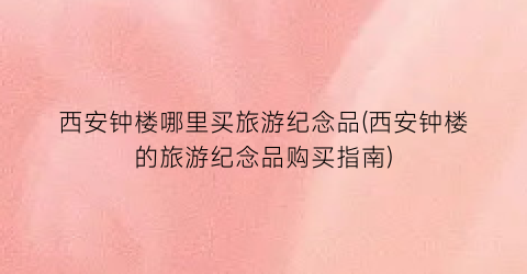 西安钟楼哪里买旅游纪念品(西安钟楼的旅游纪念品购买指南)
