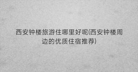 西安钟楼旅游住哪里好呢(西安钟楼周边的优质住宿推荐)
