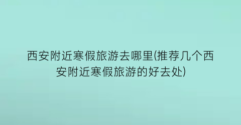 西安附近寒假旅游去哪里(推荐几个西安附近寒假旅游的好去处)