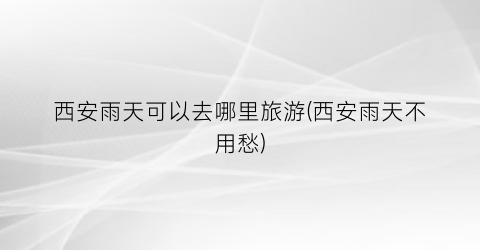 西安雨天可以去哪里旅游(西安雨天不用愁)