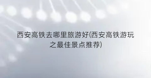 西安高铁去哪里旅游好(西安高铁游玩之最佳景点推荐)
