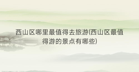 西山区哪里最值得去旅游(西山区最值得游的景点有哪些)