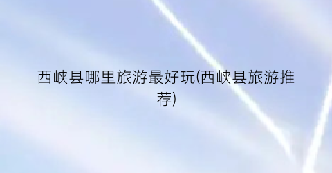 西峡县哪里旅游最好玩(西峡县旅游推荐)