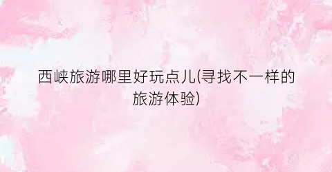 西峡旅游哪里好玩点儿(寻找不一样的旅游体验)