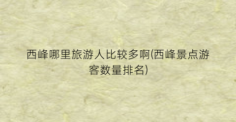 西峰哪里旅游人比较多啊(西峰景点游客数量排名)