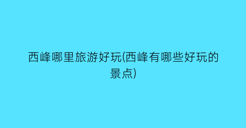 西峰哪里旅游好玩(西峰有哪些好玩的景点)