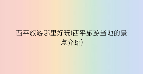 西平旅游哪里好玩(西平旅游当地的景点介绍)