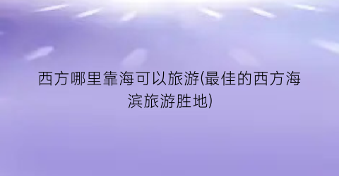 西方哪里靠海可以旅游(最佳的西方海滨旅游胜地)