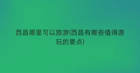 西昌哪里可以旅游(西昌有哪些值得游玩的景点)
