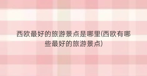 西欧最好的旅游景点是哪里(西欧有哪些最好的旅游景点)