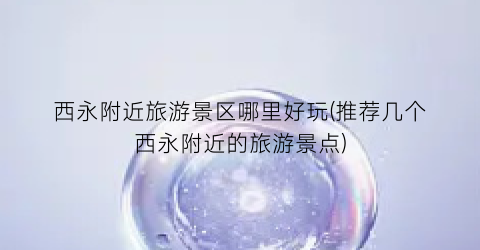 西永附近旅游景区哪里好玩(推荐几个西永附近的旅游景点)