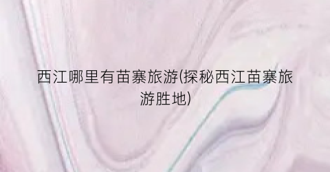 西江哪里有苗寨旅游(探秘西江苗寨旅游胜地)