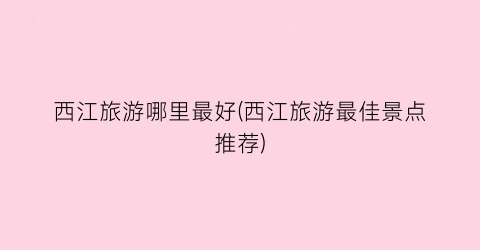 西江旅游哪里最好(西江旅游最佳景点推荐)