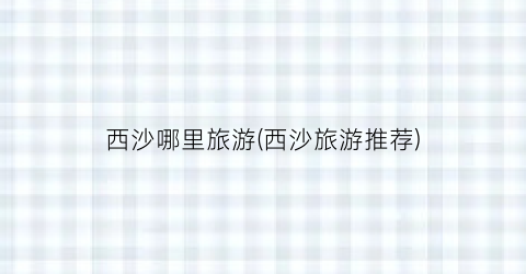 西沙哪里旅游(西沙旅游推荐)