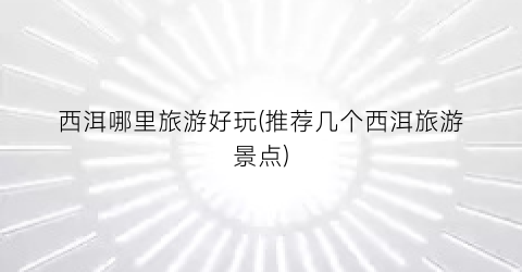 西洱哪里旅游好玩(推荐几个西洱旅游景点)
