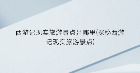 西游记现实旅游景点是哪里(探秘西游记现实旅游景点)