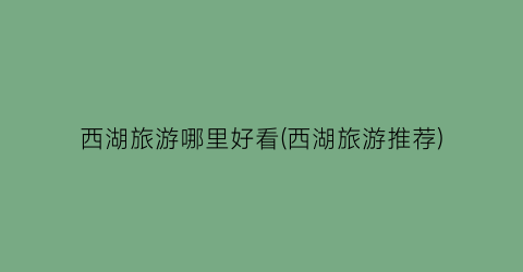 西湖旅游哪里好看(西湖旅游推荐)
