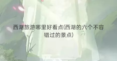西湖旅游哪里好看点(西湖的六个不容错过的景点)
