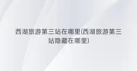 西湖旅游第三站在哪里(西湖旅游第三站隐藏在哪里)