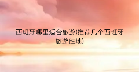 西班牙哪里适合旅游(推荐几个西班牙旅游胜地)