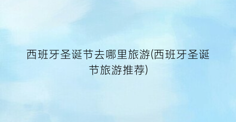 西班牙圣诞节去哪里旅游(西班牙圣诞节旅游推荐)