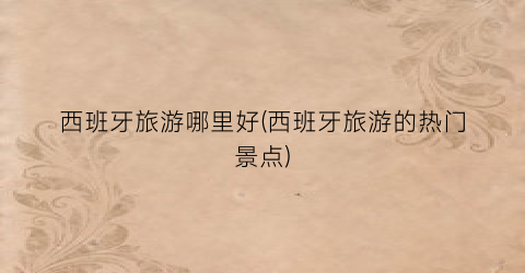 西班牙旅游哪里好(西班牙旅游的热门景点)