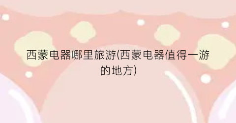西蒙电器哪里旅游(西蒙电器值得一游的地方)
