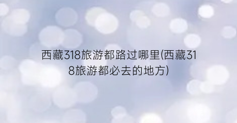 西藏318旅游都路过哪里(西藏318旅游都必去的地方)