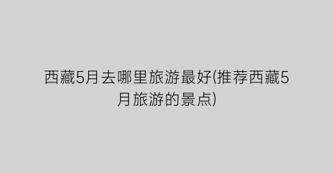 西藏5月去哪里旅游最好(推荐西藏5月旅游的景点)
