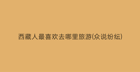 西藏人最喜欢去哪里旅游(众说纷纭)