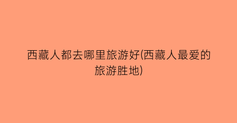 西藏人都去哪里旅游好(西藏人最爱的旅游胜地)