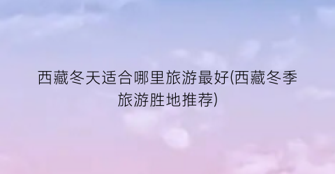 西藏冬天适合哪里旅游最好(西藏冬季旅游胜地推荐)