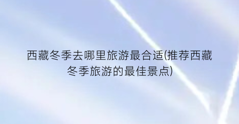 西藏冬季去哪里旅游最合适(推荐西藏冬季旅游的最佳景点)