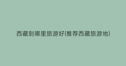 西藏到哪里旅游好(推荐西藏旅游地)