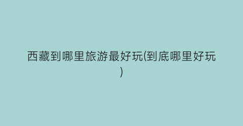 西藏到哪里旅游最好玩(到底哪里好玩)