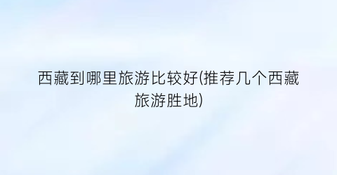 西藏到哪里旅游比较好(推荐几个西藏旅游胜地)