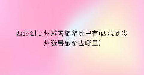西藏到贵州避暑旅游哪里有(西藏到贵州避暑旅游去哪里)