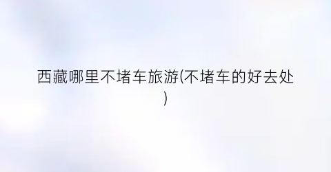 西藏哪里不堵车旅游(不堵车的好去处)