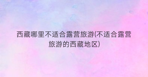 西藏哪里不适合露营旅游(不适合露营旅游的西藏地区)