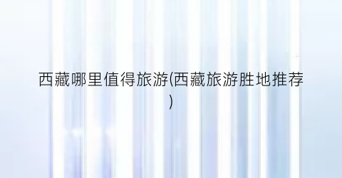 西藏哪里值得旅游(西藏旅游胜地推荐)
