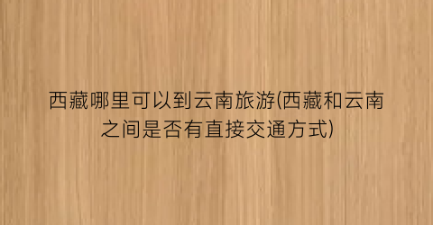 西藏哪里可以到云南旅游(西藏和云南之间是否有直接交通方式)