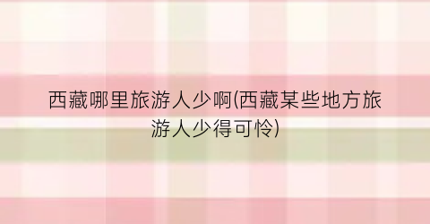 西藏哪里旅游人少啊(西藏某些地方旅游人少得可怜)