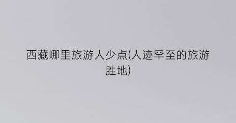 西藏哪里旅游人少点(人迹罕至的旅游胜地)