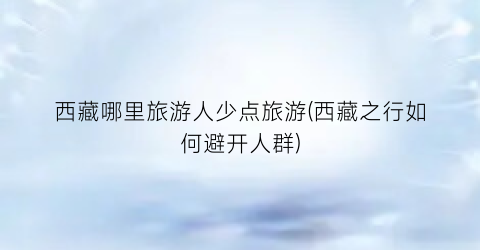 西藏哪里旅游人少点旅游(西藏之行如何避开人群)