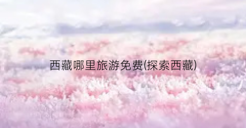西藏哪里旅游免费(探索西藏)