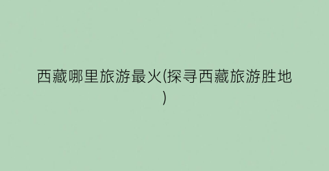 西藏哪里旅游最火(探寻西藏旅游胜地)