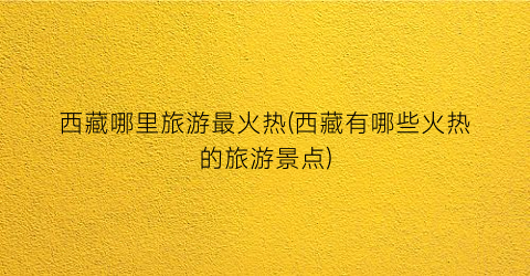 西藏哪里旅游最火热(西藏有哪些火热的旅游景点)