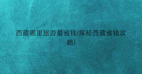 西藏哪里旅游最省钱(探秘西藏省钱攻略)